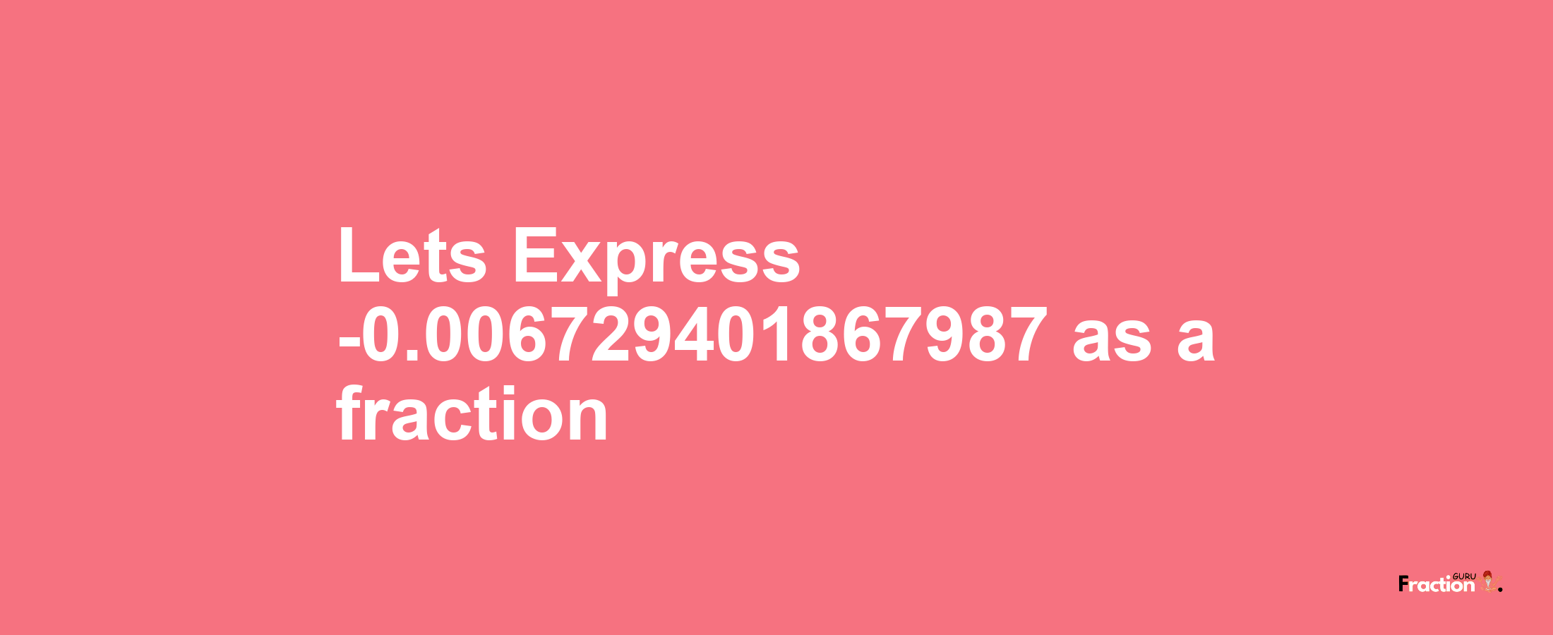 Lets Express -0.006729401867987 as afraction